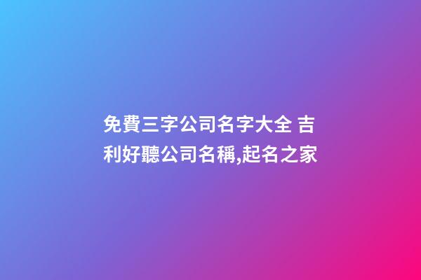免費三字公司名字大全 吉利好聽公司名稱,起名之家-第1張-公司起名-玄機派